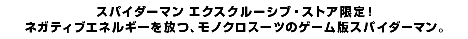 スパイダーマン エクスクルーシブ・ストア限定！ネガティブエネルギーを放つ、モノクロスーツのゲーム版スパイダーマン。