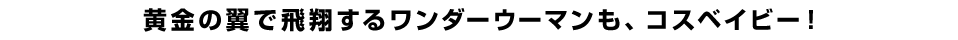 黄金の翼で飛翔するワンダーウーマンも、コスベイビー！