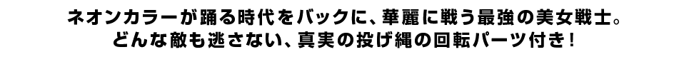 ネオンカラーが踊る時代をバックに、華麗に戦う最強の美女戦士。どんな敵も逃さない、真実の投げ縄の回転パーツ付き！