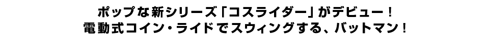 ポップな新シリーズ「コスライダー」がデビュー！電動式コイン・ライドでスウィングする、バットマン！