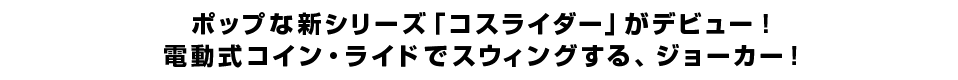 ポップな新シリーズ「コスライダー」がデビュー！電動式コイン・ライドでスウィングする、ジョーカー！