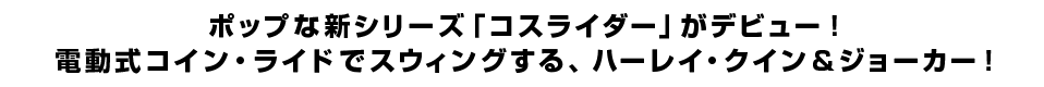 ポップな新シリーズ「コスライダー」がデビュー！電動式コイン・ライドでスウィングする、ハーレイ・クイン＆ジョーカー！