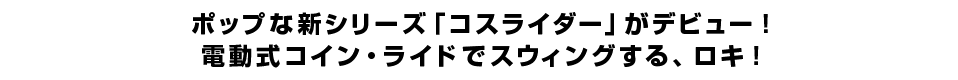 ポップな新シリーズ「コスライダー」がデビュー！電動式コイン・ライドでスウィングする、ロキ！