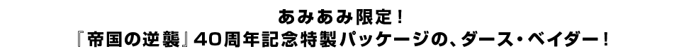 あみあみ限定！『帝国の逆襲』40周年記念特製パッケージの、ダース・ベイダー！