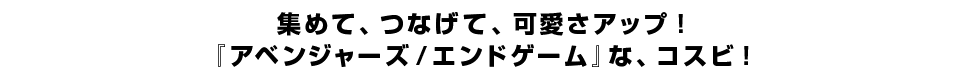 集めて、つなげて、可愛さアップ！『アベンジャーズ／エンドゲーム』な、コスビ！