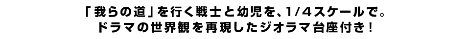 「我らの道」を行く戦士と幼児を、1/4スケールで。ドラマの世界観を再現したジオラマ台座付き！