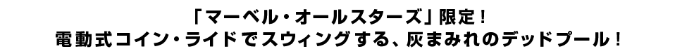 「マーベル・オールスターズ」限定！電動式コイン・ライドでスウィングする、灰まみれのデッドプール！