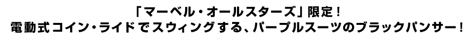 「マーベル・オールスターズ」限定！電動式コイン・ライドでスウィングする、パープルスーツのブラックパンサー！