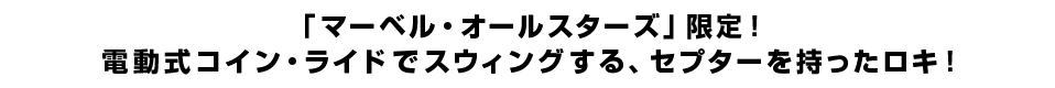 「マーベル・オールスターズ」限定！電動式コイン・ライドでスウィングする、セプターを持ったロキ！