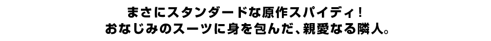 まさにスタンダードな原作スパイディ！ おなじみのスーツに身を包んだ、親愛なる隣人。