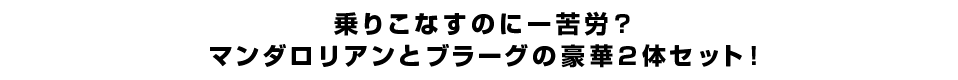 乗りこなすのに一苦労？マンダロリアンとブラーグの豪華2体セット！