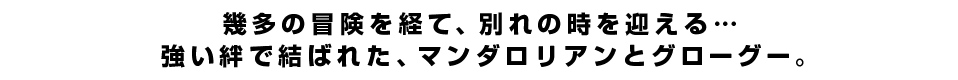 幾多の冒険を経て、別れの時を迎える…強い絆で結ばれた、マンダロリアンとグローグー。