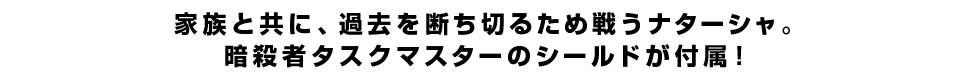 家族と共に、過去を断ち切るため戦うナターシャ。暗殺者タスクマスターのシールドが付属！