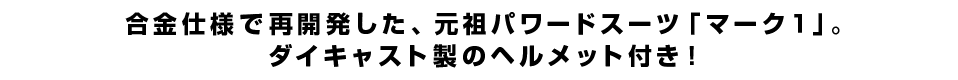 合金仕様で再開発した、元祖パワードスーツ「マーク１」。ダイキャスト製のヘルメット付き！