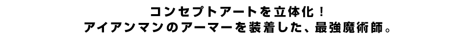 コンセプトアートを立体化！アイアンマンのアーマーを装着した、最強魔術師。