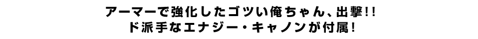 アーマーで強化したゴツい俺ちゃん、出撃！！ド派手なエナジー・キャノンが付属！