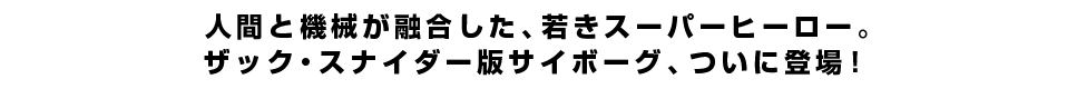 人間と機械が融合した、若きスーパーヒーロー。ザック・スナイダー版サイボーグ、ついに登場！