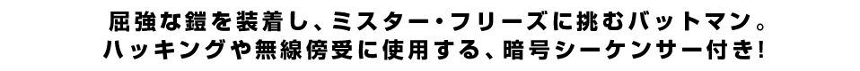 屈強な鎧を装着し、ミスター・フリーズに挑むバットマン。<br  />ハッキングや無線傍受に使用する、暗号シーケンサー付き！