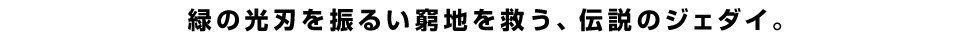 緑の光刃を振るい窮地を救う、伝説のジェダイ。