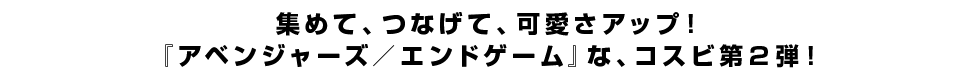 集めて、つなげて、可愛さアップ！<br  />『アベンジャーズ／エンドゲーム』な、コスビ第２弾！