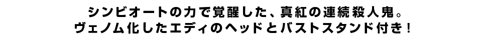 シンビオートの力で覚醒した、真紅の連続殺人鬼。ヴェノム化したエディのヘッドとバストスタンド付き！