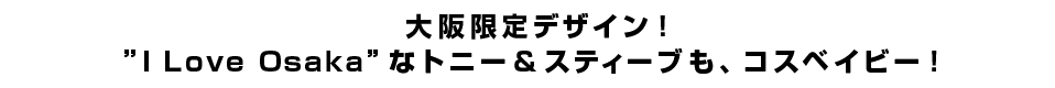 大阪限定デザイン！”I Love Osaka”なトニー＆スティーブも、コスベイビー！