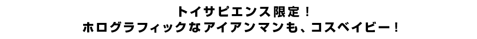 トイサピエンス限定！ホログラフィックなアイアンマンも、コスベイビー！