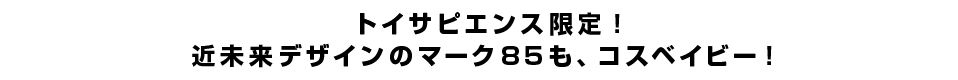 トイサピエンス限定！近未来デザインのマーク85も、コスベイビー！