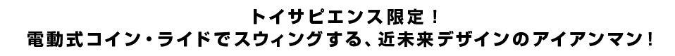 トイサピエンス限定！電動式コイン・ライドでスウィングする、近未来デザインのアイアンマン！