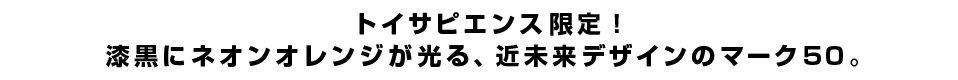 トイサピエンス限定！漆黒にネオンオレンジが光る、近未来デザインのマーク50。