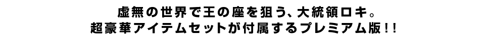 虚無の世界で王の座を狙う、大統領ロキ。超豪華アイテムセットが付属するプレミアム版！！