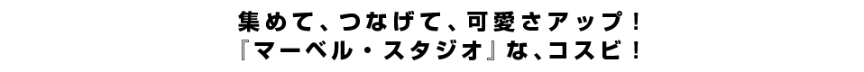 集めて、つなげて、可愛さアップ！『マーベル・スタジオ』な、コスビ！