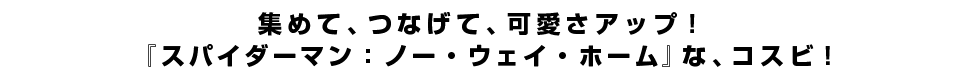 集めて、つなげて、可愛さアップ！『スパイダーマン：ノー・ウェイ・ホーム』な、コスビ！