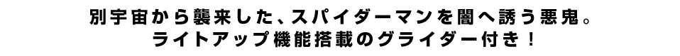 別宇宙から襲来した、スパイダーマンを闇へ誘う悪鬼。ライトアップ機能搭載のグライダー付き！