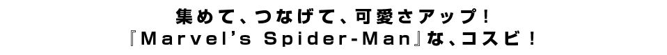 集めて、つなげて、可愛さアップ！<br  />『Marvel’s Spider-Man』な、コスビ！