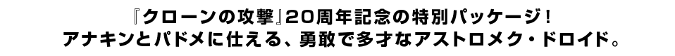 『クローンの攻撃』20周年記念の特別パッケージ！アナキンとパドメに仕える、勇敢で多才なアストロメク・ドロイド。