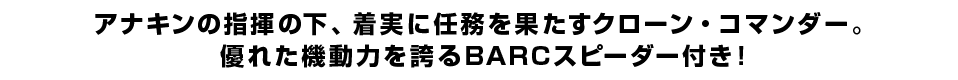 アナキンの指揮の下、着実に任務を果たすクローン・コマンダー。優れた機動力を誇るBARCスピーダー付き！