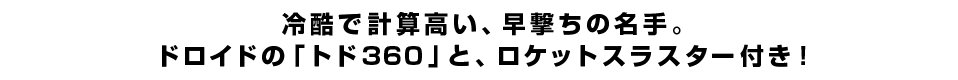 冷酷で計算高い、早撃ちの名手。ドロイドの「トド360」と、ロケットスラスター付き！