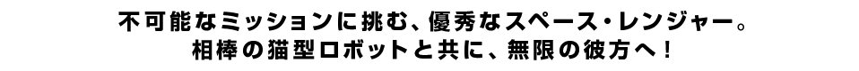 不可能なミッションに挑む、優秀なスペース・レンジャー。相棒の猫型ロボットと共に、無限の彼方へ！