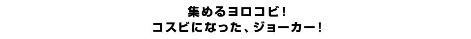 集めるヨロコビ！コスビになった、ジョーカー！