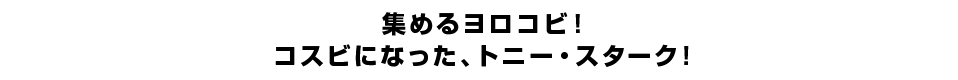 集めるヨロコビ！コスビになった、トニー・スターク！