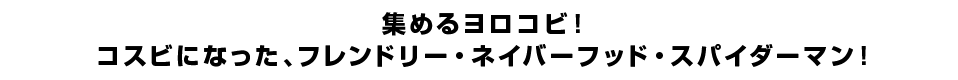 集めるヨロコビ！コスビになった、フレンドリー・ネイバーフッド・スパイダーマン！