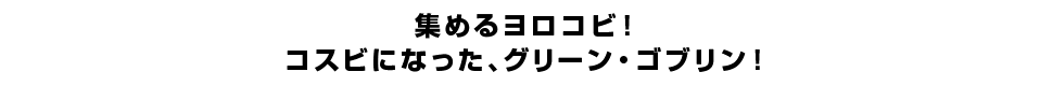 集めるヨロコビ！コスビになった、グリーン・ゴブリン！