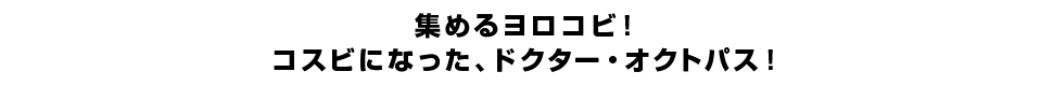 集めるヨロコビ！コスビになった、ドクター・オクトパス！