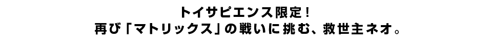 トイサピエンス限定！再び「マトリックス」の戦いに挑む、救世主ネオ。