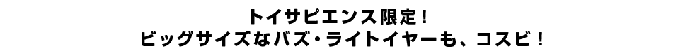 トイサピエンス限定！ビッグサイズなバズ・ライトイヤーも、コスビ！