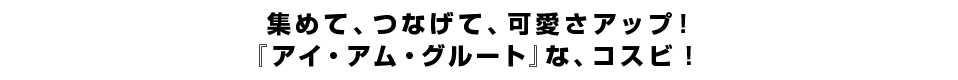 集めて、つなげて、可愛さアップ！『アイ・アム・グルート』なコスビ！