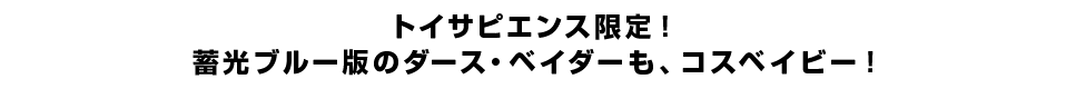 トイサピエンス限定！蓄光ブルー版ダース・ベイダーも、コスベイビー！