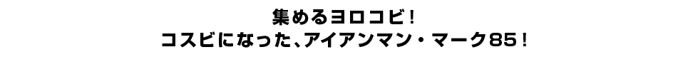 集めるヨロコビ！コスビになった、アイアンマン・マーク85！