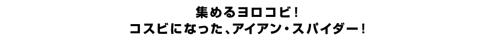 集めるヨロコビ！コスビになった、アイアン・スパイダー！